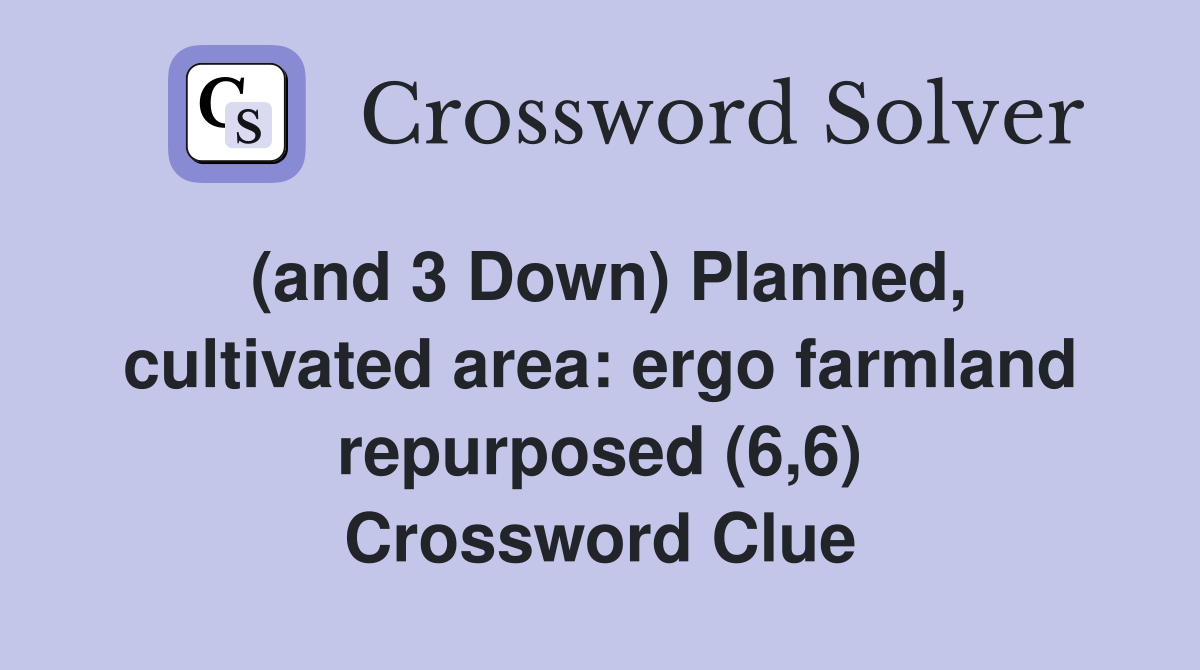 (and 3 Down) Planned, cultivated area ergo farmland repurposed (6,6